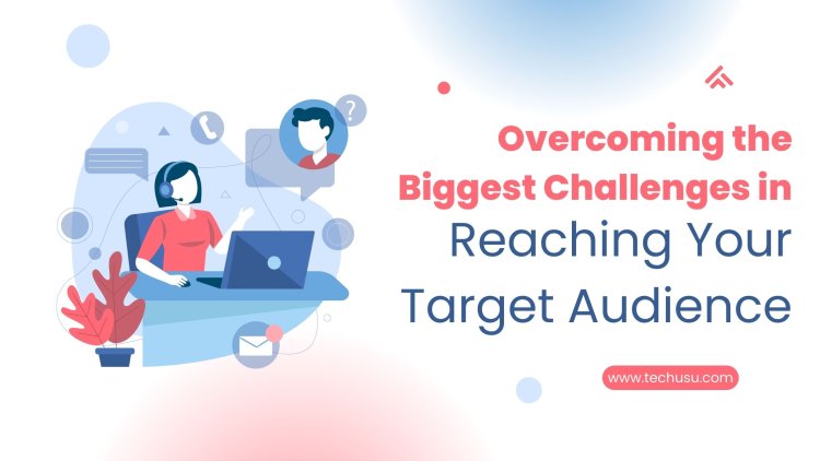 Overcoming the Biggest Challenges in Reaching Your Target Audience